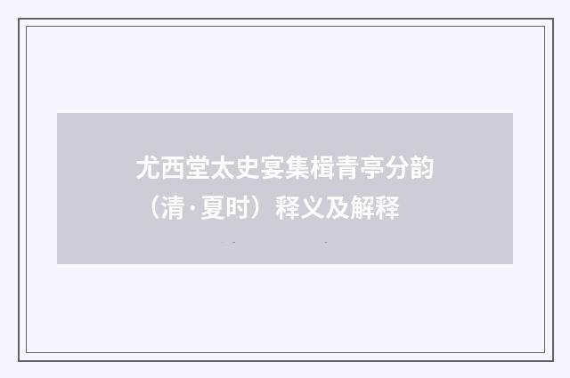 尤西堂太史宴集楫青亭分韵（清·夏时）释义及解释