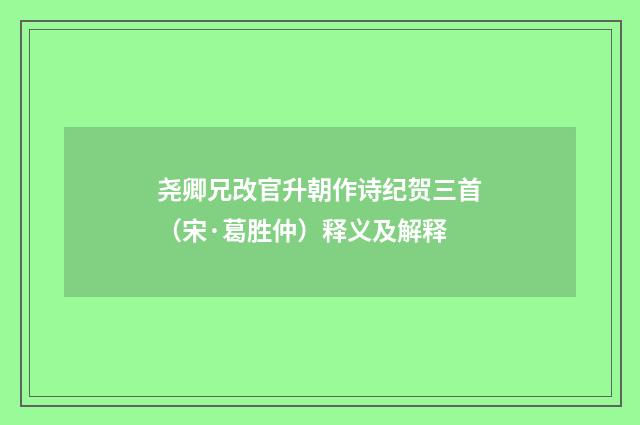 尧卿兄改官升朝作诗纪贺三首（宋·葛胜仲）释义及解释