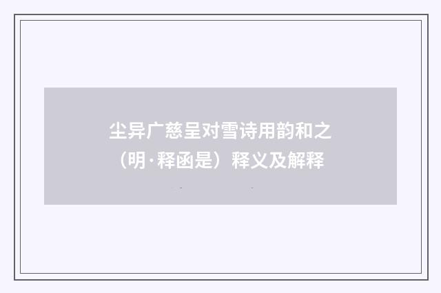 尘异广慈呈对雪诗用韵和之（明·释函是）释义及解释