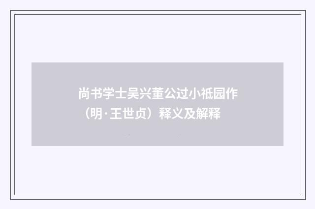 尚书学士吴兴董公过小祗园作（明·王世贞）释义及解释