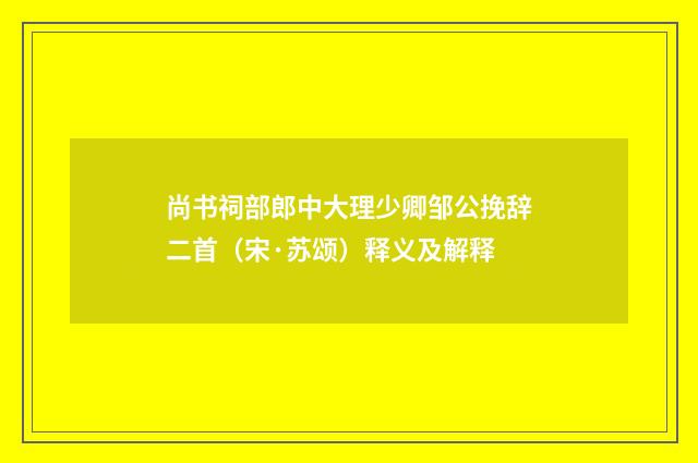 尚书祠部郎中大理少卿邹公挽辞二首（宋·苏颂）释义及解释
