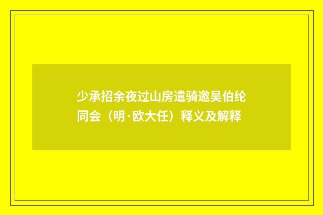 少承招余夜过山房遣骑邀吴伯纶同会（明·欧大任）释义及解释