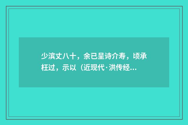 少滨丈八十，余已呈诗介寿，顷承枉过，示以（近现代·洪传经）释义及解释