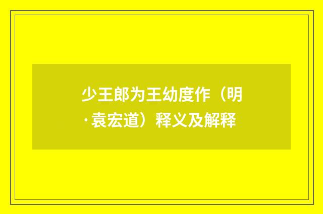 少王郎为王幼度作（明·袁宏道）释义及解释