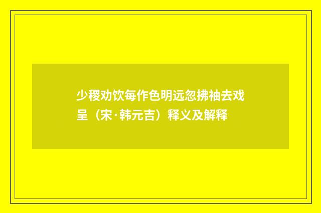 少稷劝饮每作色明远忽拂袖去戏呈（宋·韩元吉）释义及解释