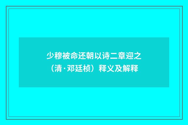 少穆被命还朝以诗二章迎之（清·邓廷桢）释义及解释