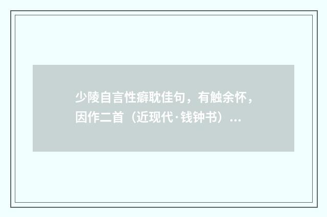 少陵自言性癖耽佳句，有触余怀，因作二首（近现代·钱钟书）释义及解释