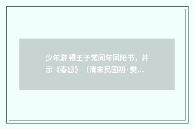 少年游 得王子常同年凤阳书，并示《春感》（清末民国初·樊增祥）释义及解释