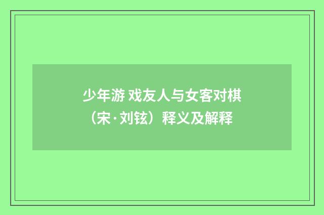 少年游 戏友人与女客对棋（宋·刘铉）释义及解释