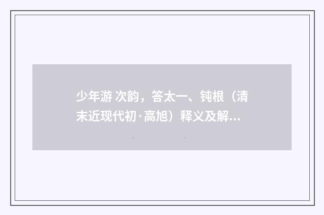 少年游 次韵，答太一、钝根（清末近现代初·高旭）释义及解释