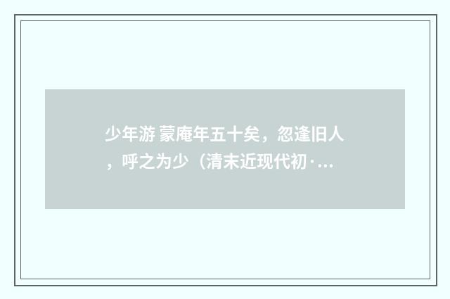 少年游 蒙庵年五十矣，忽逢旧人，呼之为少（清末近现代初·汪东）释义及解释