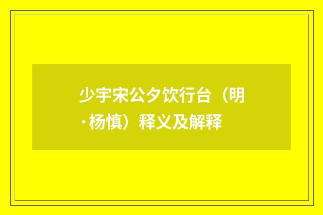 少宇宋公夕饮行台（明·杨慎）释义及解释