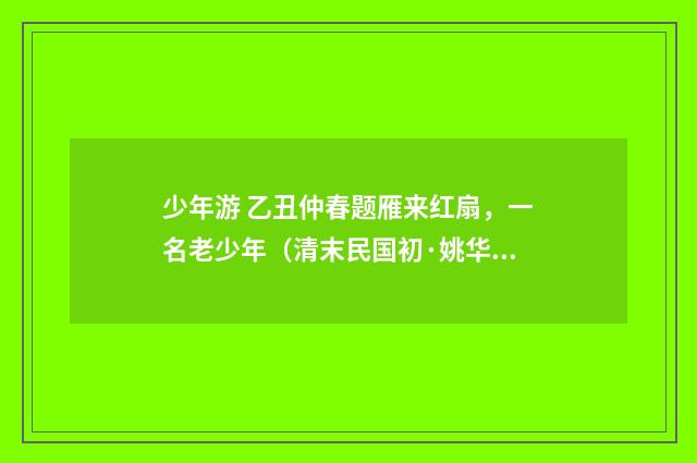 少年游 乙丑仲春题雁来红扇，一名老少年（清末民国初·姚华）释义及解释
