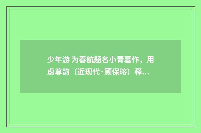 少年游 为春航题名小青墓作，用虑尊韵（近现代·顾保瑢）释义及解释