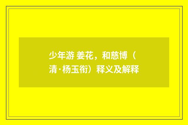 少年游 姜花，和慈博（清·杨玉衔）释义及解释