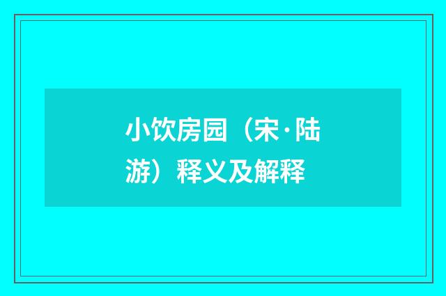 小饮房园（宋·陆游）释义及解释