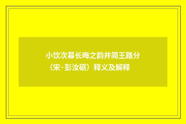 小饮次幕长晦之韵并简王路分（宋·彭汝砺）释义及解释