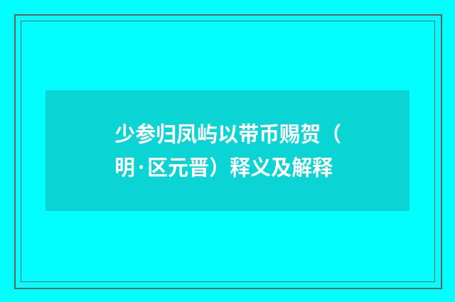 少参归凤屿以带币赐贺（明·区元晋）释义及解释