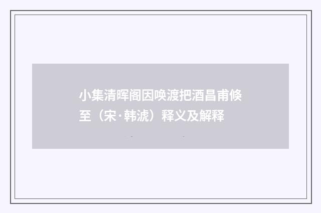 小集清晖阁因唤渡把酒昌甫倏至（宋·韩淲）释义及解释