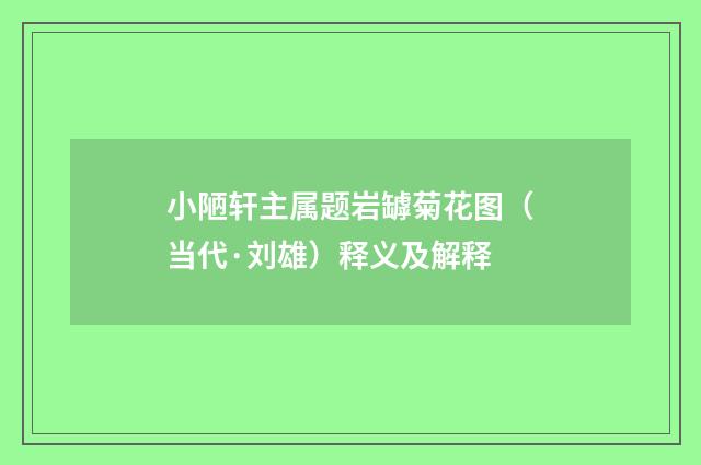 小陋轩主属题岩罅菊花图（当代·刘雄）释义及解释