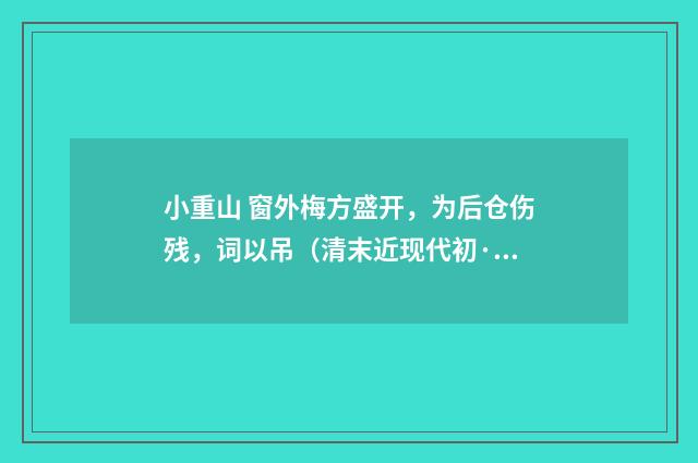 小重山 窗外梅方盛开，为后仓伤残，词以吊（清末近现代初·刘永济）释义及解释