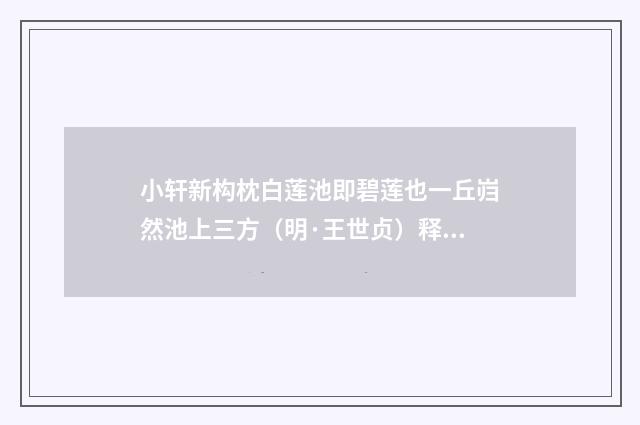 小轩新构枕白莲池即碧莲也一丘岿然池上三方（明·王世贞）释义及解释