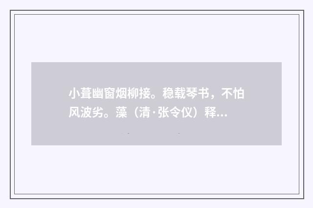 小葺幽窗烟柳接。稳载琴书，不怕风波劣。藻（清·张令仪）释义及解释