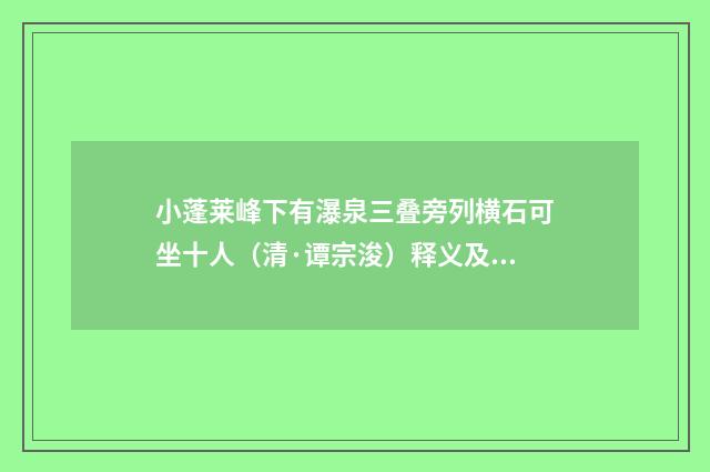 小蓬莱峰下有瀑泉三叠旁列横石可坐十人（清·谭宗浚）释义及解释
