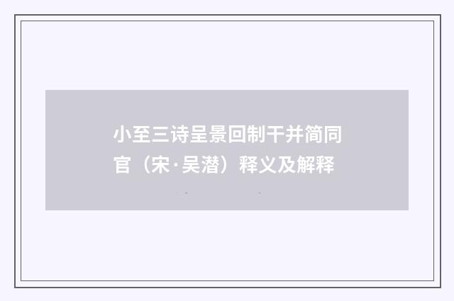 小至三诗呈景回制干并简同官（宋·吴潜）释义及解释
