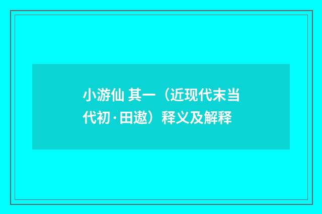 小游仙 其一（近现代末当代初·田遨）释义及解释