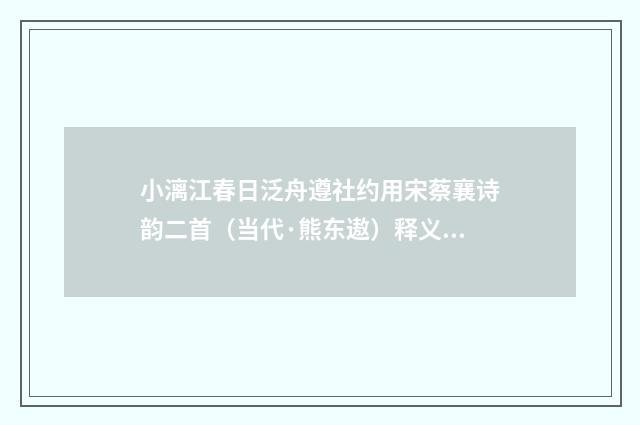 小漓江春日泛舟遵社约用宋蔡襄诗韵二首（当代·熊东遨）释义及解释