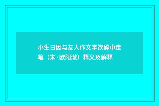 小生日因与友人作文字饮醉中走笔（宋·欧阳澈）释义及解释