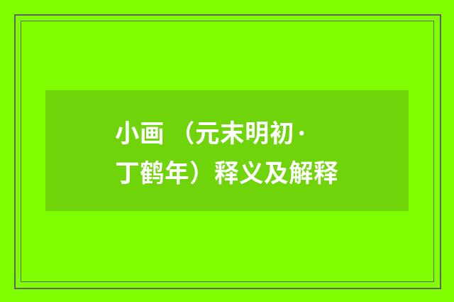 小画 （元末明初·丁鹤年）释义及解释