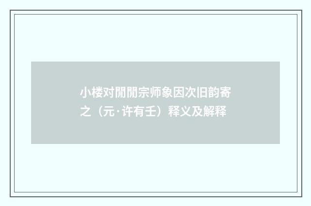 小楼对閒閒宗师象因次旧韵寄之（元·许有壬）释义及解释