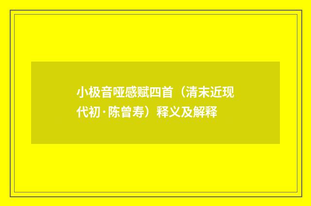 小极音哑感赋四首（清末近现代初·陈曾寿）释义及解释