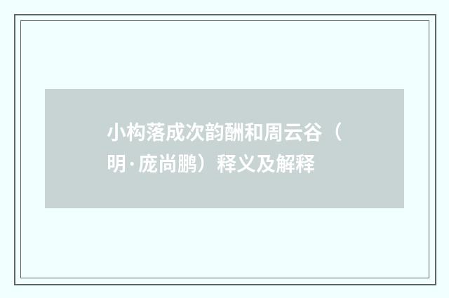 小构落成次韵酬和周云谷（明·庞尚鹏）释义及解释
