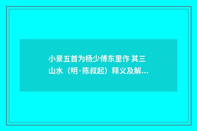 小景五首为杨少傅东里作 其三 山水（明·陈叔起）释义及解释