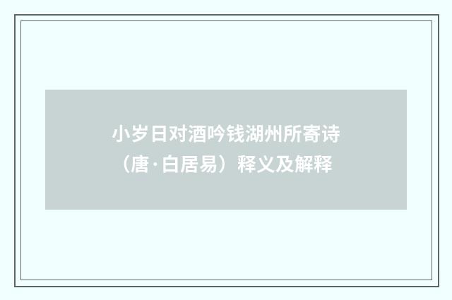 小岁日对酒吟钱湖州所寄诗（唐·白居易）释义及解释