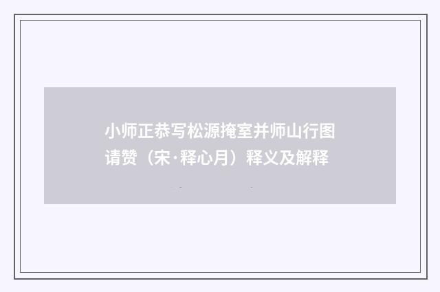 小师正恭写松源掩室并师山行图请赞（宋·释心月）释义及解释