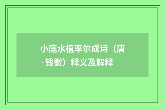 小庭水植率尔成诗（唐·钱徽）释义及解释