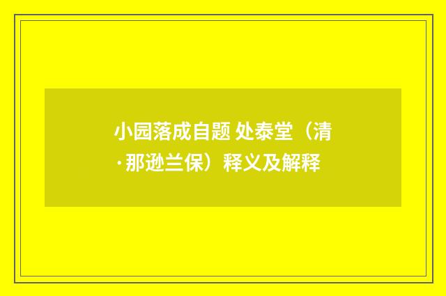 小园落成自题 处泰堂（清·那逊兰保）释义及解释