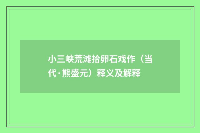 小三峡荒滩拾卵石戏作（当代·熊盛元）释义及解释
