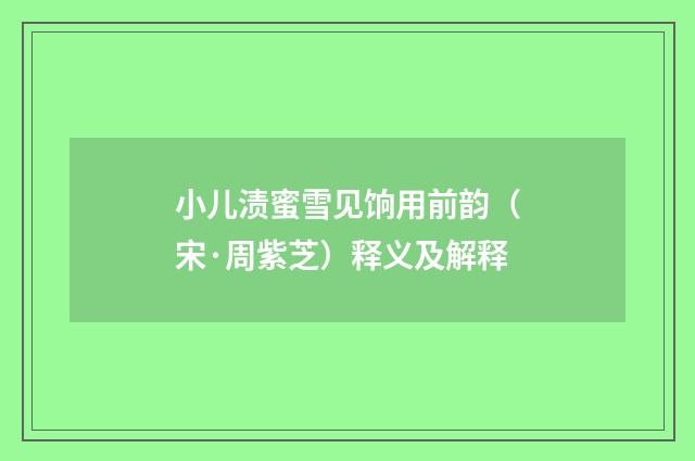 小儿渍蜜雪见饷用前韵（宋·周紫芝）释义及解释