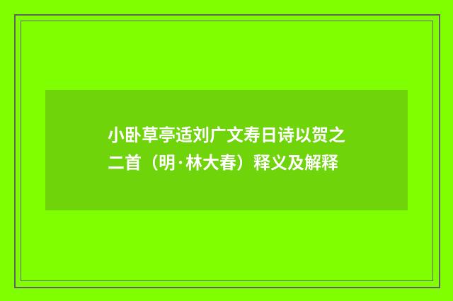 小卧草亭适刘广文寿日诗以贺之二首（明·林大春）释义及解释