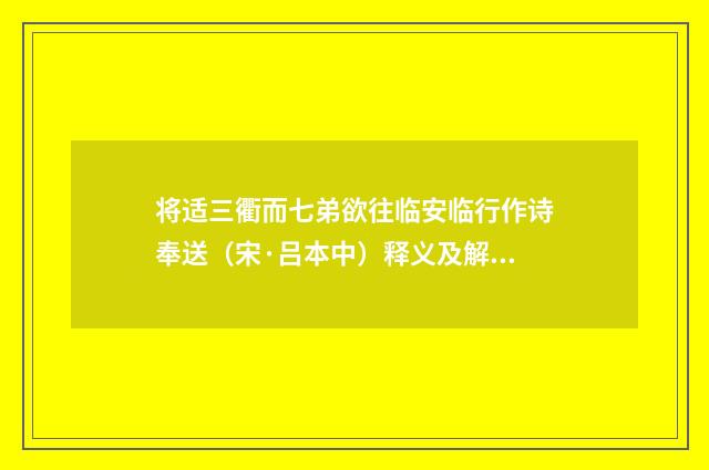 将适三衢而七弟欲往临安临行作诗奉送（宋·吕本中）释义及解释