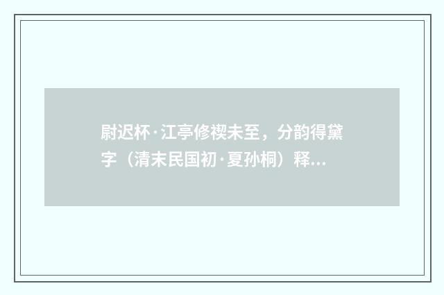 尉迟杯·江亭修禊未至，分韵得黛字（清末民国初·夏孙桐）释义及解释