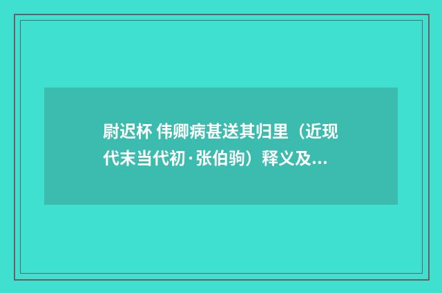 尉迟杯 伟卿病甚送其归里（近现代末当代初·张伯驹）释义及解释