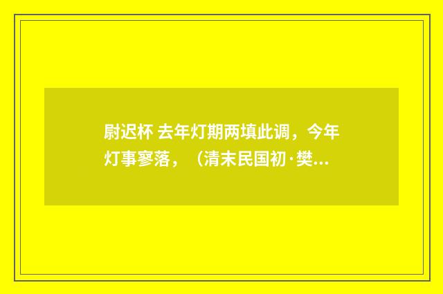 尉迟杯 去年灯期两填此调，今年灯事寥落，（清末民国初·樊增祥）释义及解释