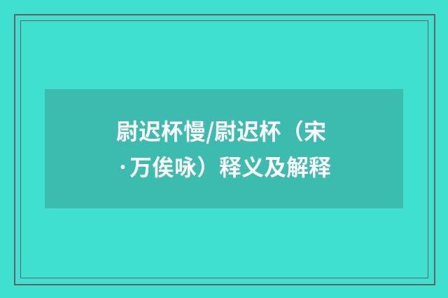 尉迟杯慢/尉迟杯（宋·万俟咏）释义及解释