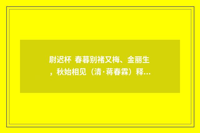 尉迟杯 春暮别褚又梅、金丽生，秋始相见（清·蒋春霖）释义及解释